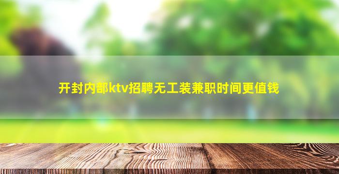 开封内部ktv招聘无工装兼职时间更值钱