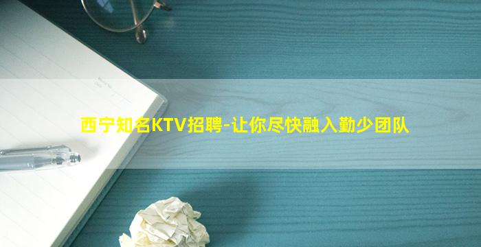 西宁知名KTV招聘-让你尽快融入勤少团队